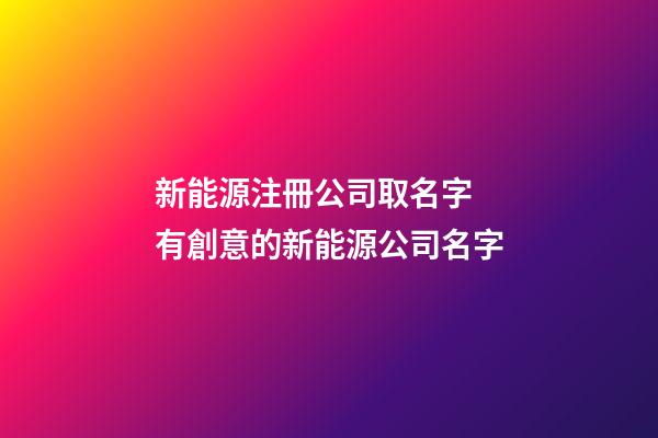 新能源注冊公司取名字 有創意的新能源公司名字-第1張-公司起名-玄機派
